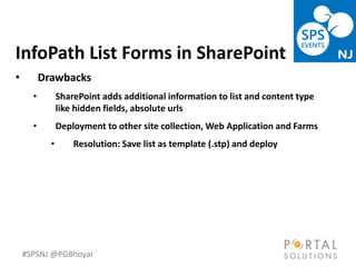 #SPSNJ @PGBhoyar
LessComplexity
InfoPath List Forms in SharePoint
• Drawbacks
• SharePoint adds additional information to list and content type
like hidden fields, absolute urls
• Deployment to other site collection, Web Application and Farms
• Resolution: Save list as template (.stp) and deploy
 