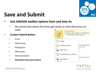 #SPSNJ @PGBhoyar
LessComplexity
Save and Submit
• Use InfoPath toolbar options Save and Save As
• No control over where the forms get saved, or what filenames are
used.
• Custom Submit Button
• Email
• Web Service
• Hosting Env
• Web Server
• Data Connection
• SharePoint Document Library
 