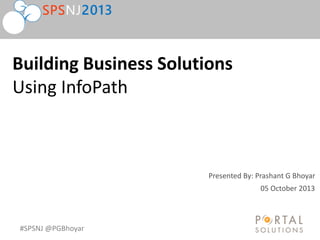 #SPSNJ @PGBhoyar
Presented By: Prashant G Bhoyar
Building Business Solutions
Using InfoPath
05 October 2013
 