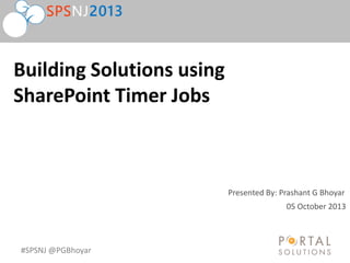 #SPSNJ @PGBhoyar
Presented By: Prashant G Bhoyar
Building Solutions using
SharePoint Timer Jobs
05 October 2013
 