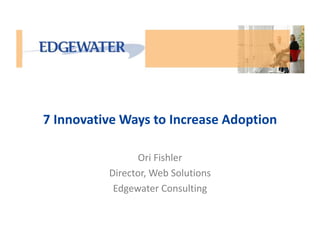 7 Innovative Ways to Increase Adoption 
Ori Fishler 
Director, Web Solutions 
Edgewater Consulting 
 