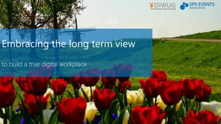 Embracing the long term view
to build a true digital workplace
 
