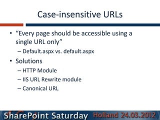 Case-insensitive URLs
• “Every page should be accessible using a
  single URL only”
  – Default.aspx vs. default.aspx
• Solutions
  – HTTP Module
  – IIS URL Rewrite module
  – Canonical URL
 