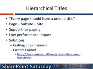 Hierarchical Titles
•   “Every page should have a unique title”
•   Page – Subsite – Site
•   Support for paging
•   Low performance impact
•   Solutions
    – Crafting titles manually
    – Custom Control
       • http://blog.mastykarz.nl/hierarchical-titles-paged-
         overviews/
 
