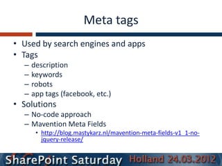 Meta tags
• Used by search engines and apps
• Tags
  –   description
  –   keywords
  –   robots
  –   app tags (facebook, etc.)
• Solutions
  – No-code approach
  – Mavention Meta Fields
       • http://blog.mastykarz.nl/mavention-meta-fields-v1_1-no-
         jquery-release/
 