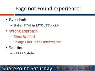 Page not Found experience
• By default
  – Static HTML in LAYOUTS<lcid>
• Wrong approach
  – Client Redirect
  – Changes URL in the address bar
• Solution
  – HTTP Module
 