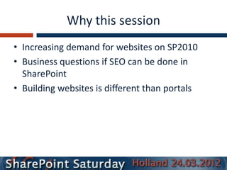 Why this session
• Increasing demand for websites on SP2010
• Business questions if SEO can be done in
  SharePoint
• Building websites is different than portals
 