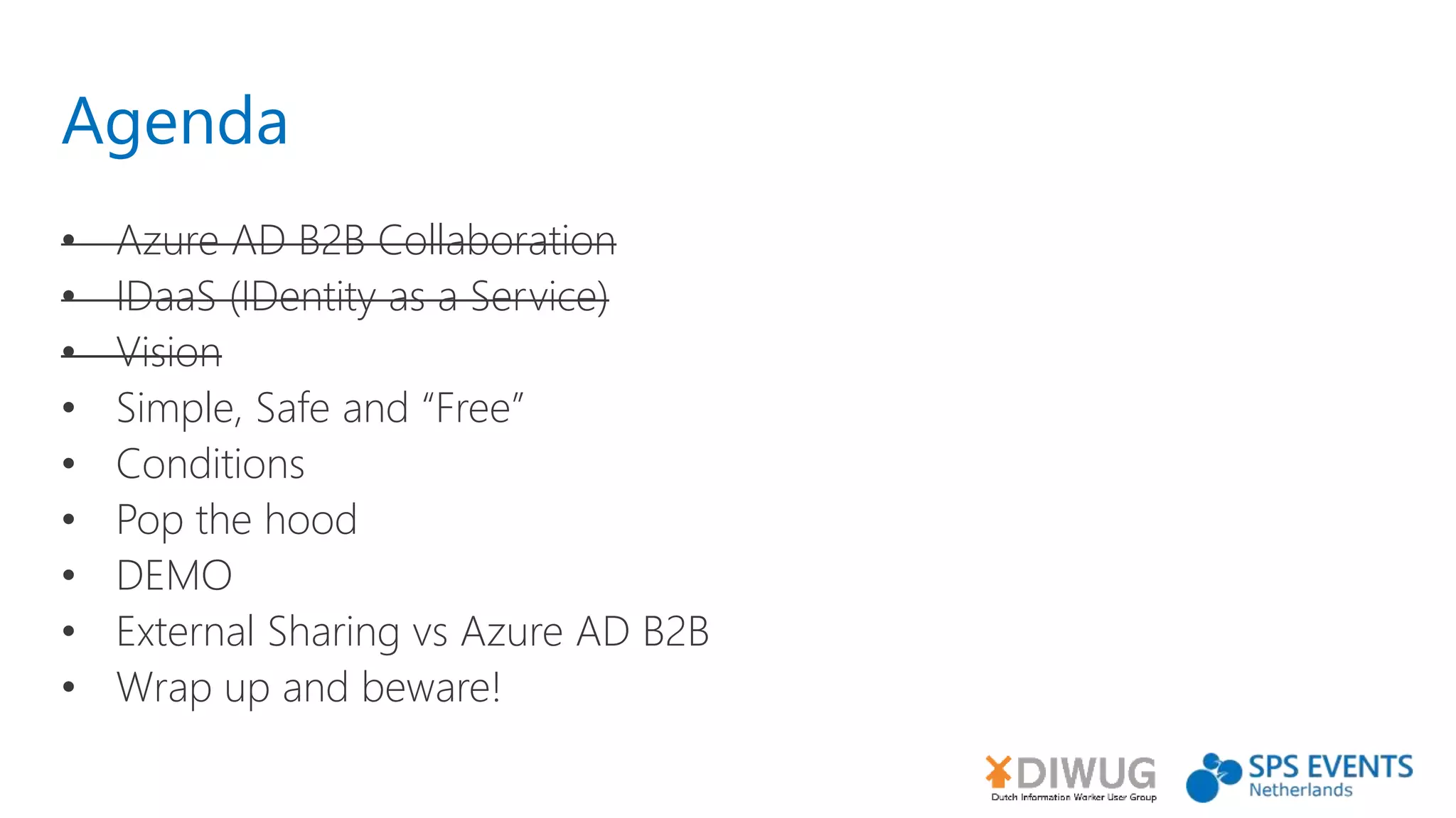 Agenda
• Azure AD B2B Collaboration
• IDaaS (IDentity as a Service)
• Vision
• Simple, Safe and “Free”
• Conditions
• Pop the hood
• DEMO
• External Sharing vs Azure AD B2B
• Wrap up and beware!
 