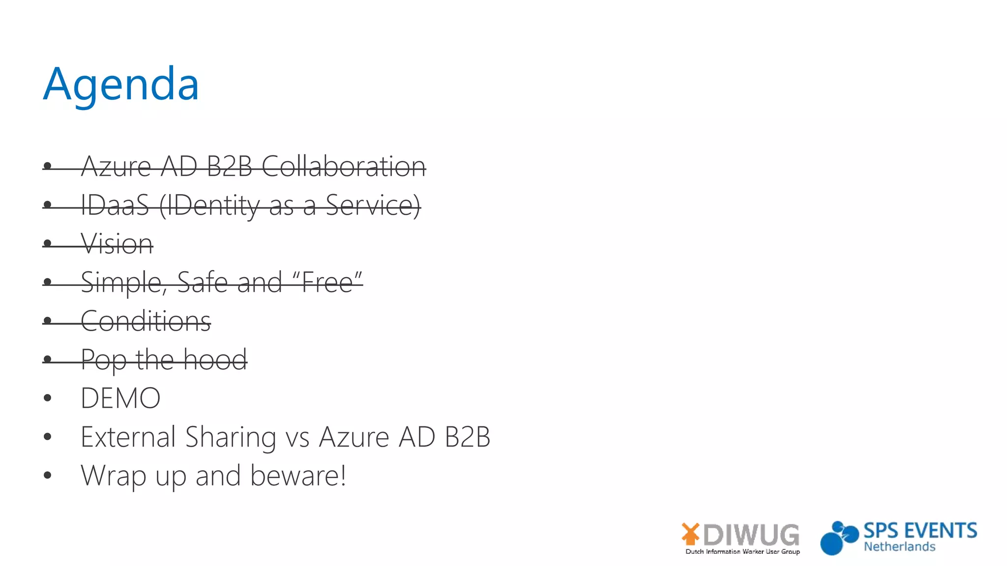 Agenda
• Azure AD B2B Collaboration
• IDaaS (IDentity as a Service)
• Vision
• Simple, Safe and “Free”
• Conditions
• Pop the hood
• DEMO
• External Sharing vs Azure AD B2B
• Wrap up and beware!
 
