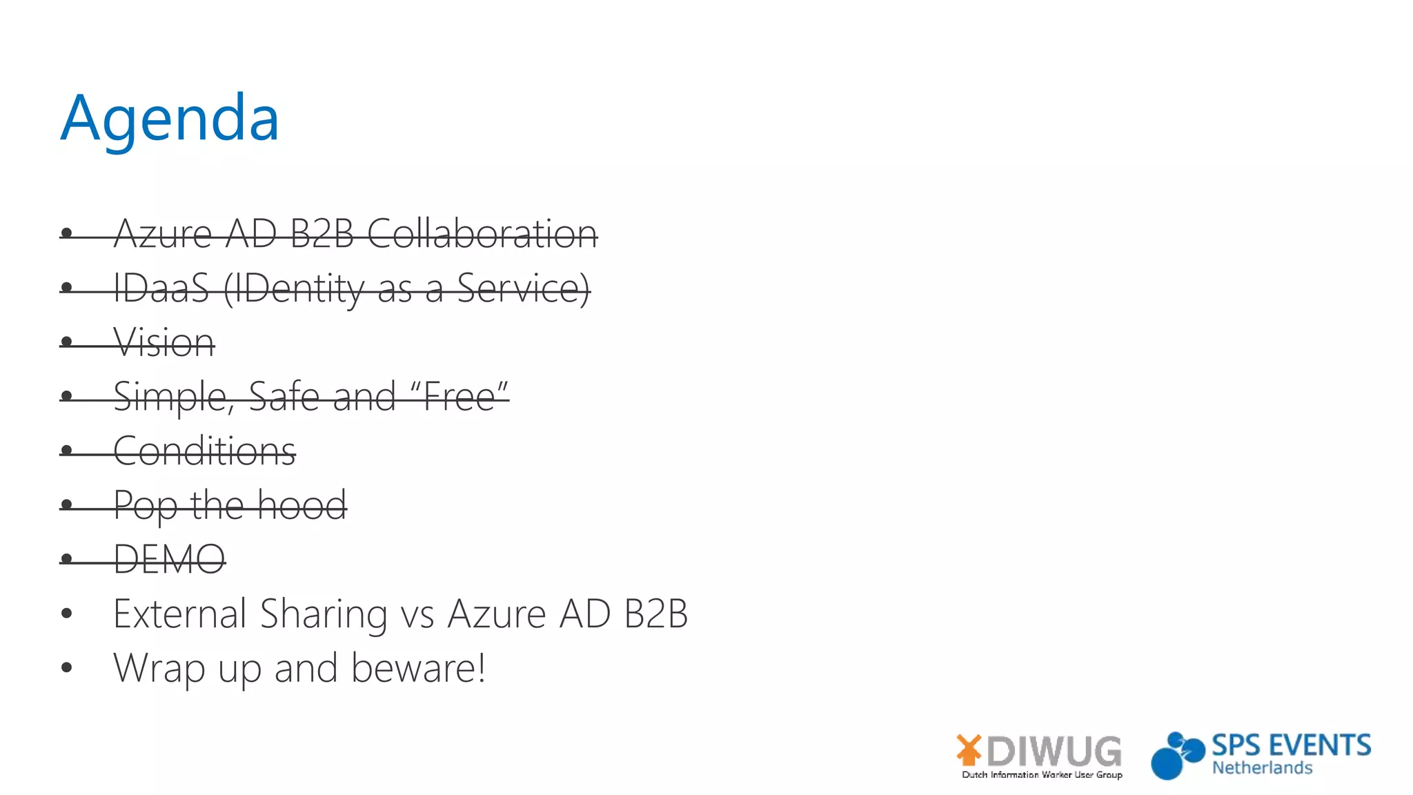 Agenda
• Azure AD B2B Collaboration
• IDaaS (IDentity as a Service)
• Vision
• Simple, Safe and “Free”
• Conditions
• Pop the hood
• DEMO
• External Sharing vs Azure AD B2B
• Wrap up and beware!
 