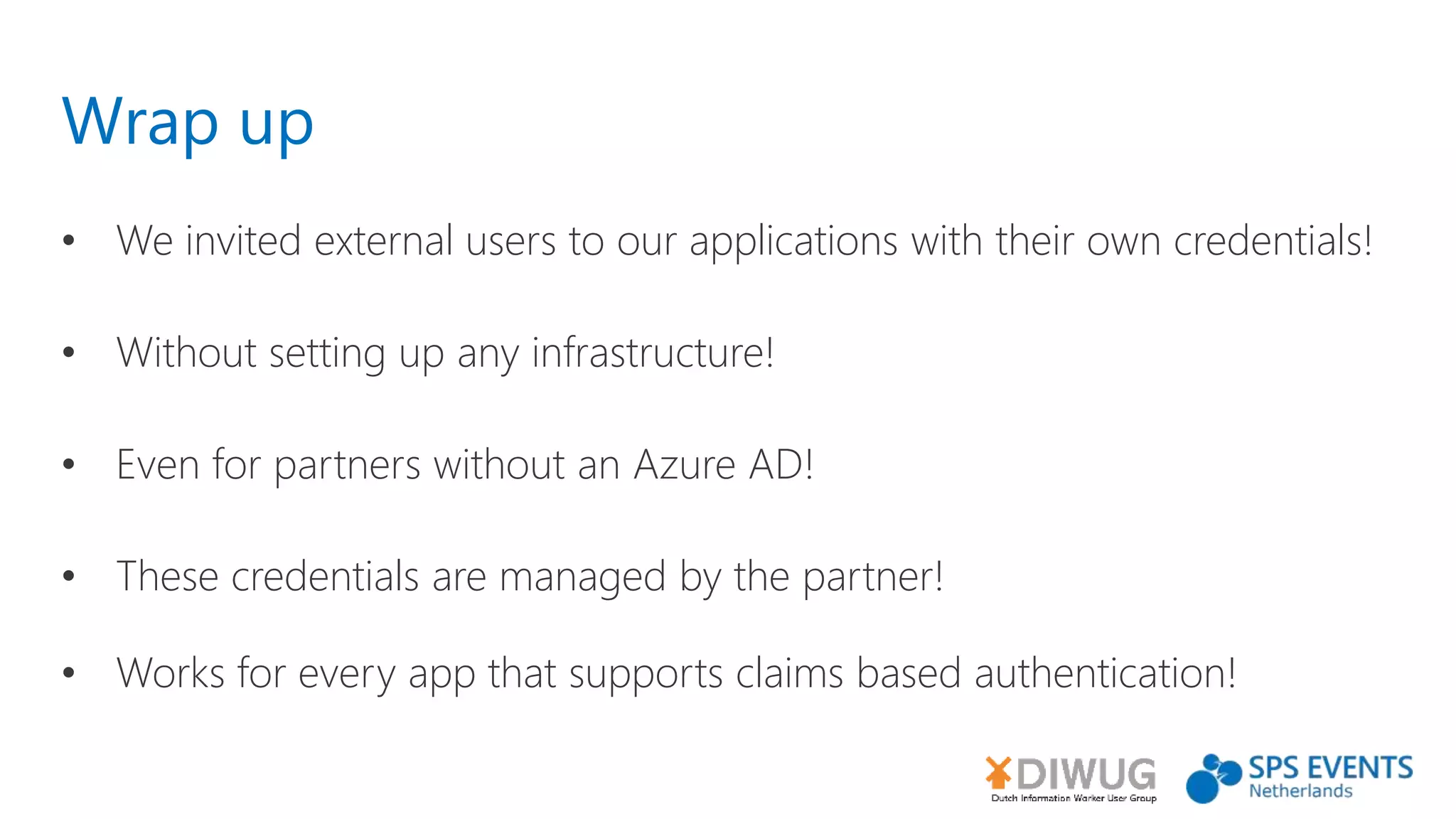 Wrap up
• We invited external users to our applications with their own credentials!
• Without setting up any infrastructure!
• Even for partners without an Azure AD!
• These credentials are managed by the partner!
• Works for every app that supports claims based authentication!
 
