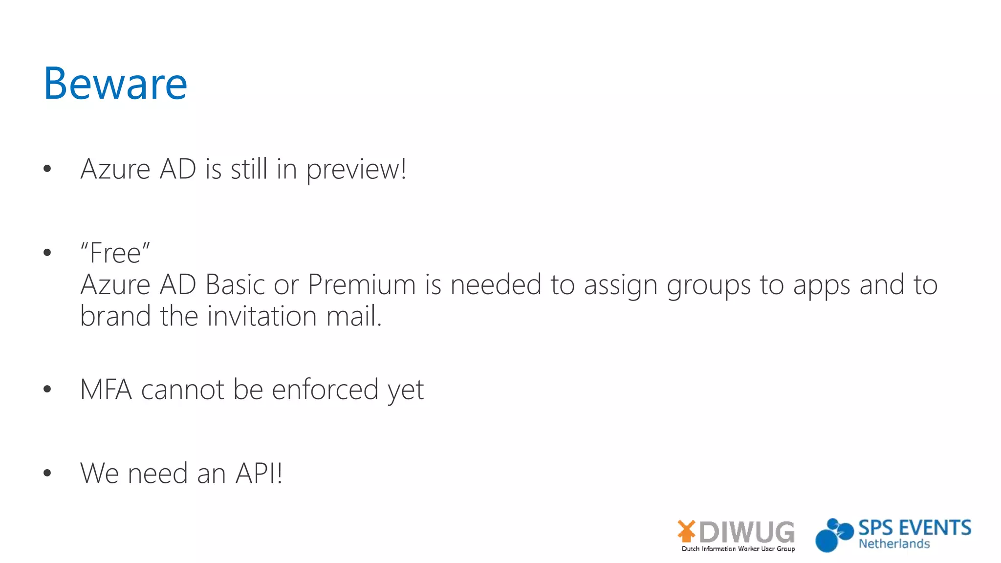 Beware
• Azure AD is still in preview!
• “Free”
Azure AD Basic or Premium is needed to assign groups to apps and to
brand the invitation mail.
• MFA cannot be enforced yet
• We need an API!
 