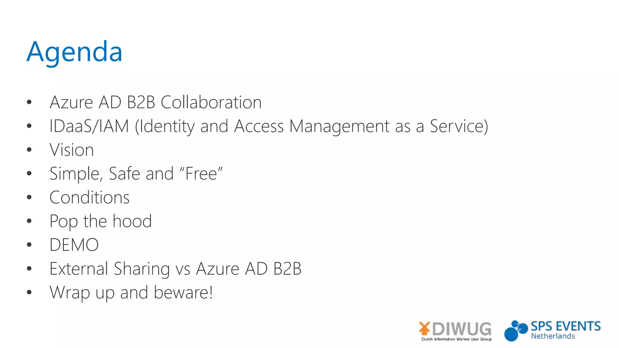 Agenda
• Azure AD B2B Collaboration
• IDaaS/IAM (Identity and Access Management as a Service)
• Vision
• Simple, Safe and “Free”
• Conditions
• Pop the hood
• DEMO
• External Sharing vs Azure AD B2B
• Wrap up and beware!
 