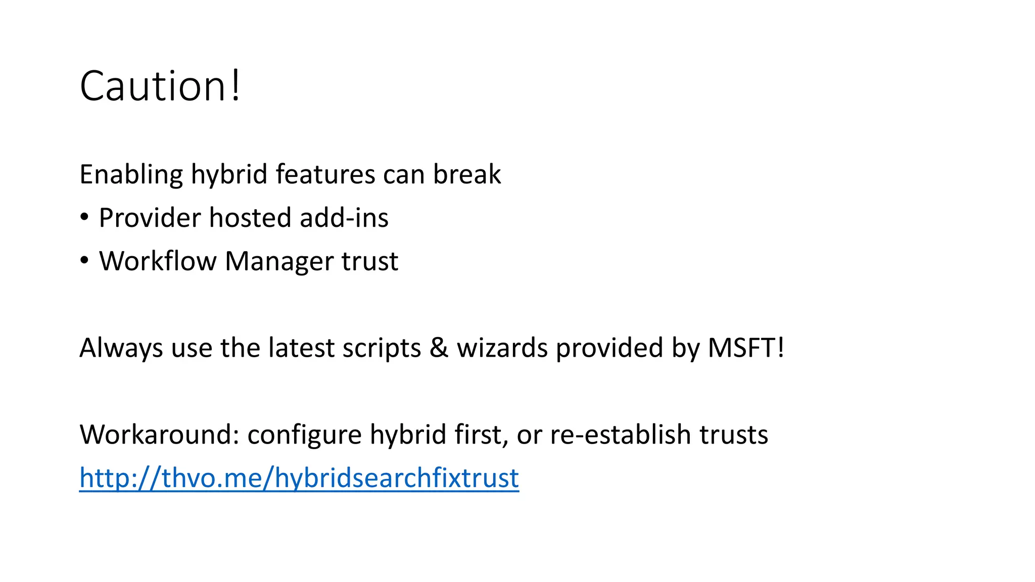 Caution!
Enabling hybrid features can break
• Provider hosted add-ins
• Workflow Manager trust
Always use the latest scripts & wizards provided by MSFT!
Workaround: configure hybrid first, or re-establish trusts
http://thvo.me/hybridsearchfixtrust
 