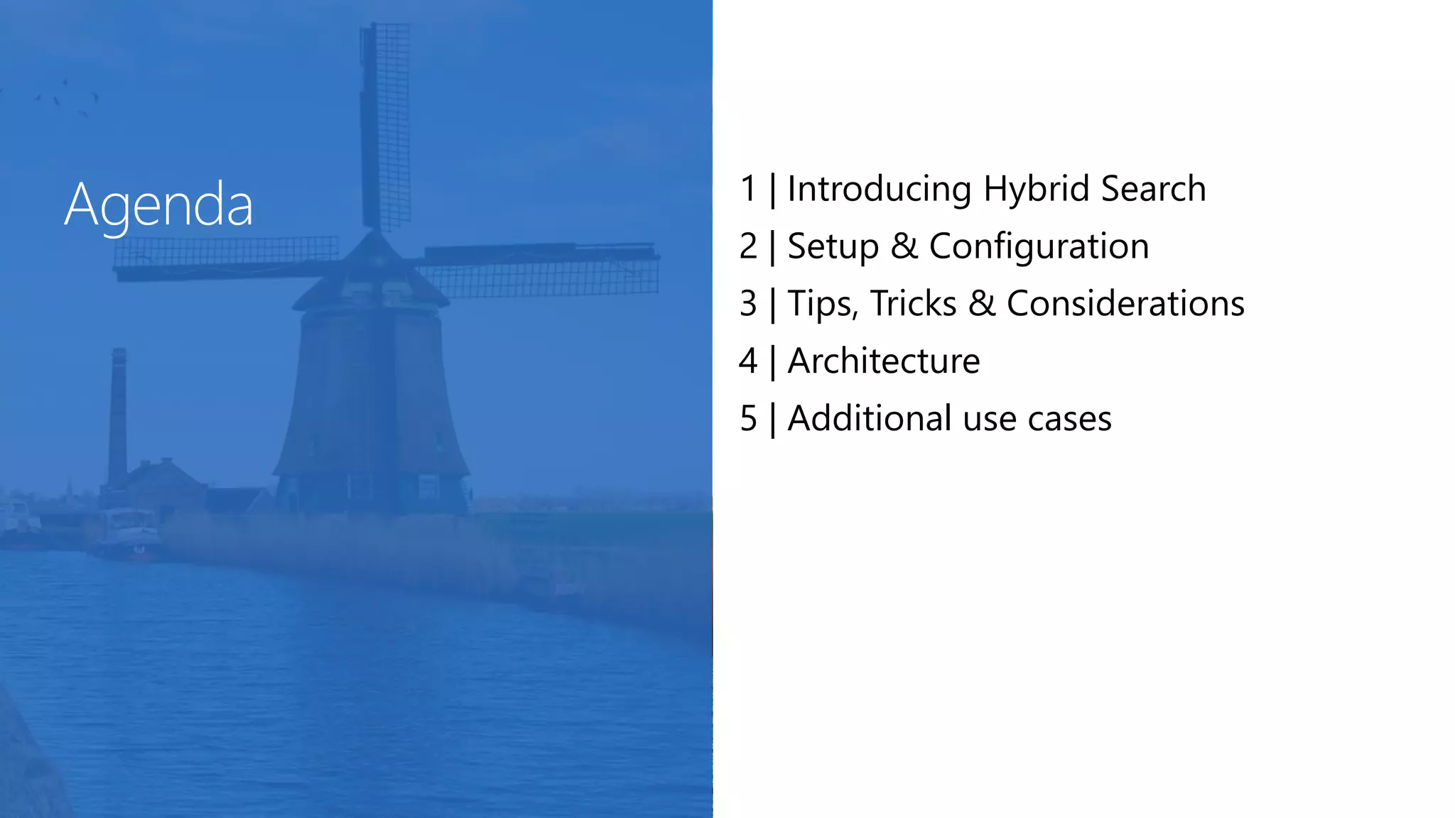 1 | Introducing Hybrid Search
2 | Setup & Configuration
3 | Tips, Tricks & Considerations
4 | Architecture
5 | Additional use cases
 