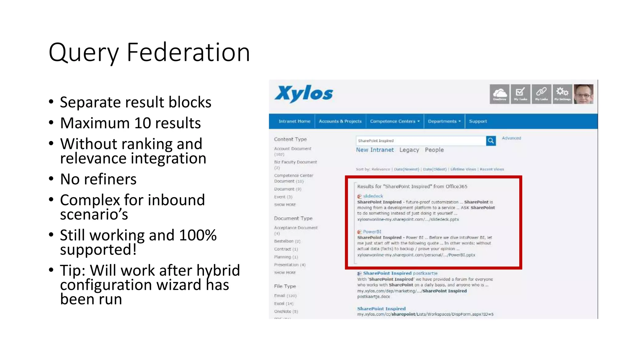 Query Federation
• Separate result blocks
• Maximum 10 results
• Without ranking and
relevance integration
• No refiners
• Complex for inbound
scenario’s
• Still working and 100%
supported!
• Tip: Will work after hybrid
configuration wizard has
been run
 