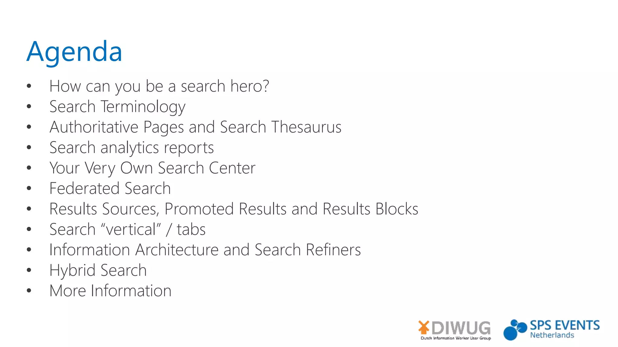 Agenda
• How can you be a search hero?
• Search Terminology
• Authoritative Pages and Search Thesaurus
• Search analytics reports
• Your Very Own Search Center
• Federated Search
• Results Sources, Promoted Results and Results Blocks
• Search “vertical” / tabs
• Information Architecture and Search Refiners
• Hybrid Search
• More Information
 