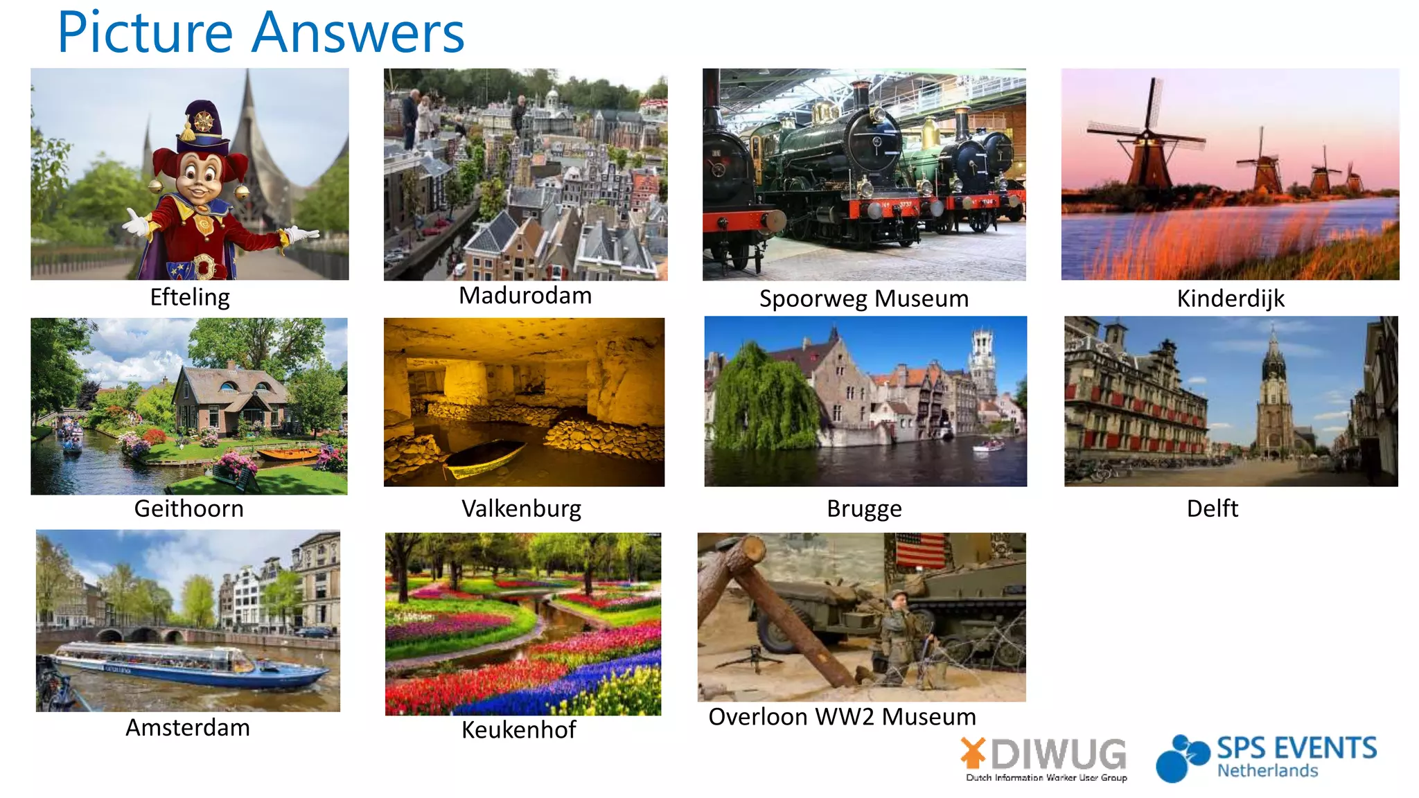Picture Answers
Efteling Madurodam Spoorweg Museum Kinderdijk
Geithoorn BruggeValkenburg
Overloon WW2 Museum
Delft
Amsterdam Keukenhof
 