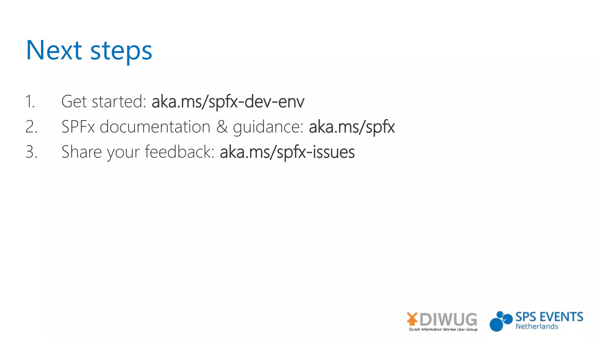 Next steps
1. Get started: aka.ms/spfx-dev-env
2. SPFx documentation & guidance: aka.ms/spfx
3. Share your feedback: aka.ms/spfx-issues
 