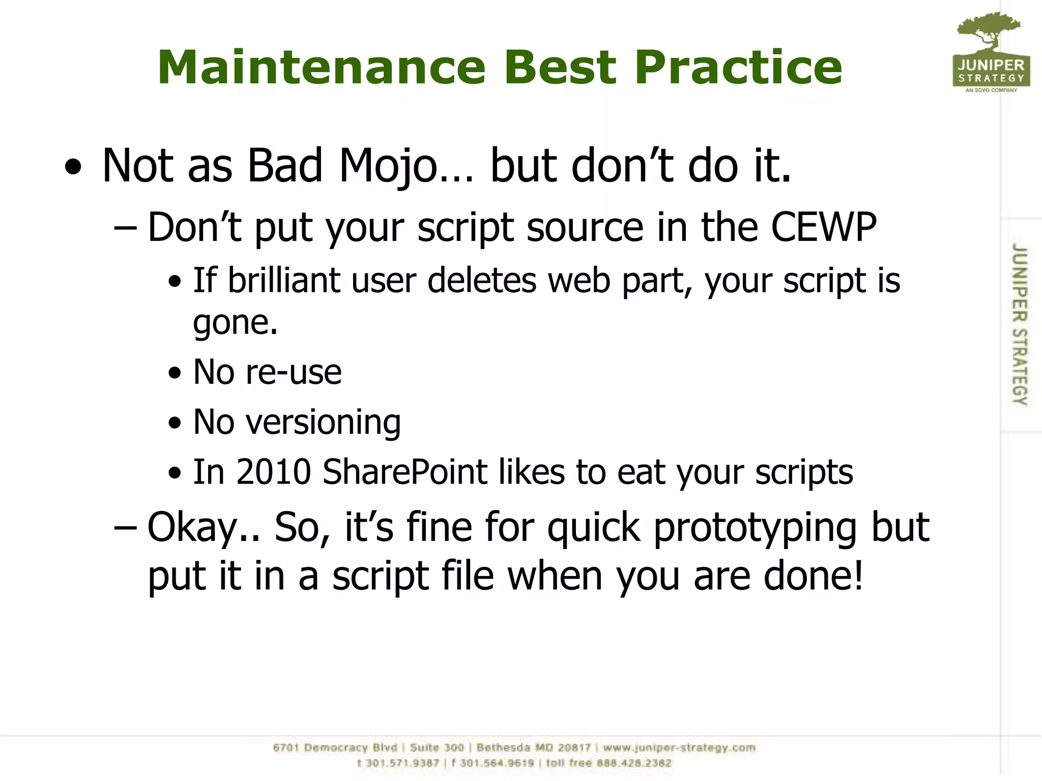 Maintenance Best PracticeNot as Bad Mojo… but don’t do it.Don’t put your script source in the CEWPIf brilliant user deletes web part, your script is gone. No re-use No versioningIn 2010 SharePoint likes to eat your scriptsOkay.. So, it’s fine for quick prototyping but put it in a script file when you are done! 
