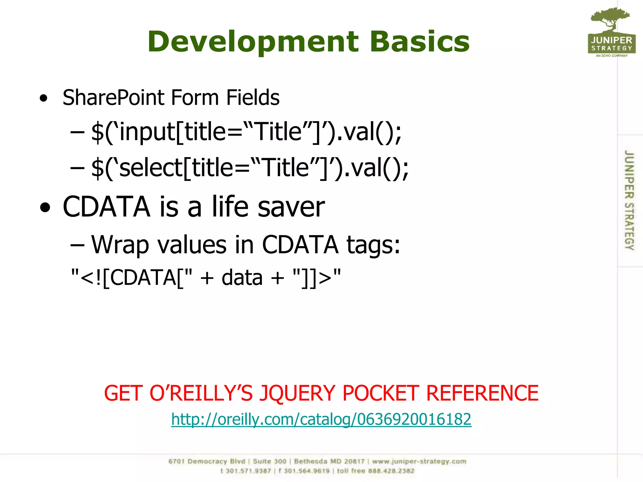 Development BasicsSharePoint Form Fields$(‘input[title=“Title”]’).val();$(‘select[title=“Title”]’).val();CDATA is a life saverWrap values in CDATA tags:"<![CDATA[" + data + "]]>"GET O’REILLY’S JQUERY POCKET REFERENCEhttp://oreilly.com/catalog/0636920016182