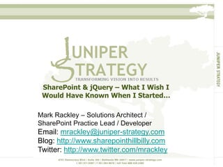 SharePoint & jQuery – What I Wish I Would Have Known When I Started…  Mark Rackley – Solutions Architect / SharePoint Practice Lead / Developer  Email: mrackley@juniper-strategy.com Blog: http://www.sharepointhillbilly.com Twitter: http://www.twitter.com/mrackley 