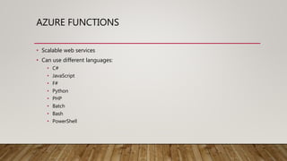 AZURE FUNCTIONS
• Scalable web services
• Can use different languages:
• C#
• JavaScript
• F#
• Python
• PHP
• Batch
• Bash
• PowerShell
 