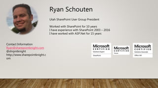 Ryan Schouten
Utah SharePoint User Group President
Worked with SharePoint for 10 years
I have experience with SharePoint 2003 – 2016
I have worked with ASP.Net for 15 years
Contact Information
Ryan@sharepointknight.com
@shrpntknight
http://www.sharepointknight.c
om
 