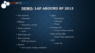DEMO: LAP AROUND SP 2013
• Get started
• animation
• Ribbon
• Animation, actions
• Focus content
• styles
• Edit links nav
• Site contents
• ECB and callouts
• Search
• hover panel, display templates
• Apps
• Documents
• Calendar
• Tasks
• Custom list
• Create without refresh
• Sort of like SPA
• Single Page Application
• F12
• script list
 