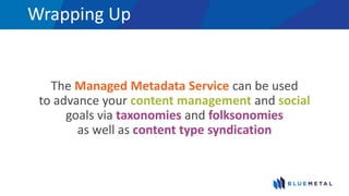 Wrapping Up
The Managed Metadata Service can be used
to advance your content management and social
goals via taxonomies and folksonomies
as well as content type syndication
 