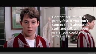 Content accumulates
pretty fast. If you don’t
stop to think about this
stuff and talk with your
users, you could end up
with a mess.
© 1986 Paramount Pictures
 