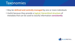 Taxonomies
• May be defined and centrally managed by one or more individuals
• Useful because they provide a logical, hierarchical structure of
metadata that can be used to classify information consistently
 