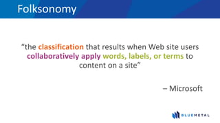 Folksonomy
“the classification that results when Web site users
collaboratively apply words, labels, or terms to
content on a site”
– Microsoft
 