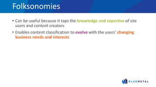Folksonomies
• Can be useful because it taps the knowledge and expertise of site
users and content creators
• Enables content classification to evolve with the users’ changing
business needs and interests
 