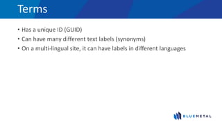 Terms
• Has a unique ID (GUID)
• Can have many different text labels (synonyms)
• On a multi-lingual site, it can have labels in different languages
 