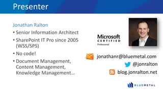 Presenter
Jonathan Ralton
• Senior Information Architect
• SharePoint IT Pro since 2005
(WSS/SPS)
• No code!
• Document Management,
Content Management,
Knowledge Management…
@jonralton
jonathanr@bluemetal.com
blog.jonralton.net
 