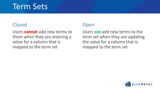 Term Sets
Closed
Users cannot add new terms to
them when they are entering a
value for a column that is
mapped to the term set
Open
Users can add new terms to the
term set when they are updating
the value for a column that is
mapped to the term set
 