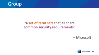 Group
“a set of term sets that all share
common security requirements”
– Microsoft
 