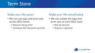 Term Store
Make your life easier
• We can use tags and term sets
across SDLC levels
• Requires being strict
• Introduce DEV elements carefully
Make your life complicated
• We can isolate the tags and
term sets at each SDLC level
• May be desired
• Requires migration
 