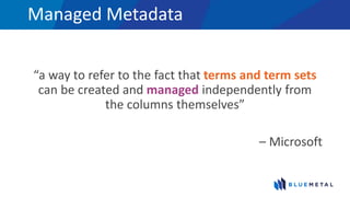 Managed Metadata
“a way to refer to the fact that terms and term sets
can be created and managed independently from
the columns themselves”
– Microsoft
 