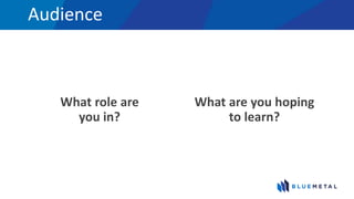 Audience
What role are
you in?
What are you hoping
to learn?
 