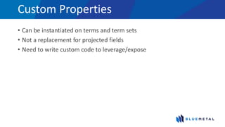Custom Properties
• Can be instantiated on terms and term sets
• Not a replacement for projected fields
• Need to write custom code to leverage/expose
 