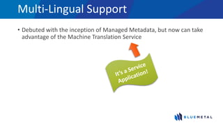 Multi-Lingual Support
• Debuted with the inception of Managed Metadata, but now can take
advantage of the Machine Translation Service
 