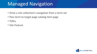 Managed Navigation
• Drive a site collection’s navigation from a term set
• Pass term to target page catalog item page
• fURLs
• Site Feature
 
