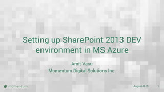 August-4-15 1
Setting up SharePoint 2013 DEV
environment in MS Azure
Amit Vasu
Momentum Digital Solutions Inc.
 