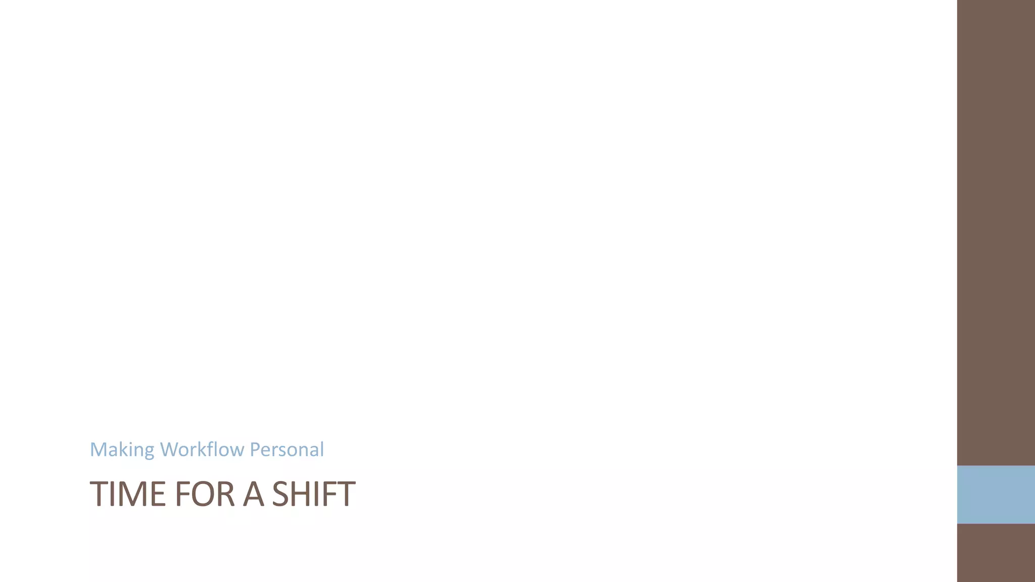 Making Workflow Personal
TIME FOR A SHIFT
 