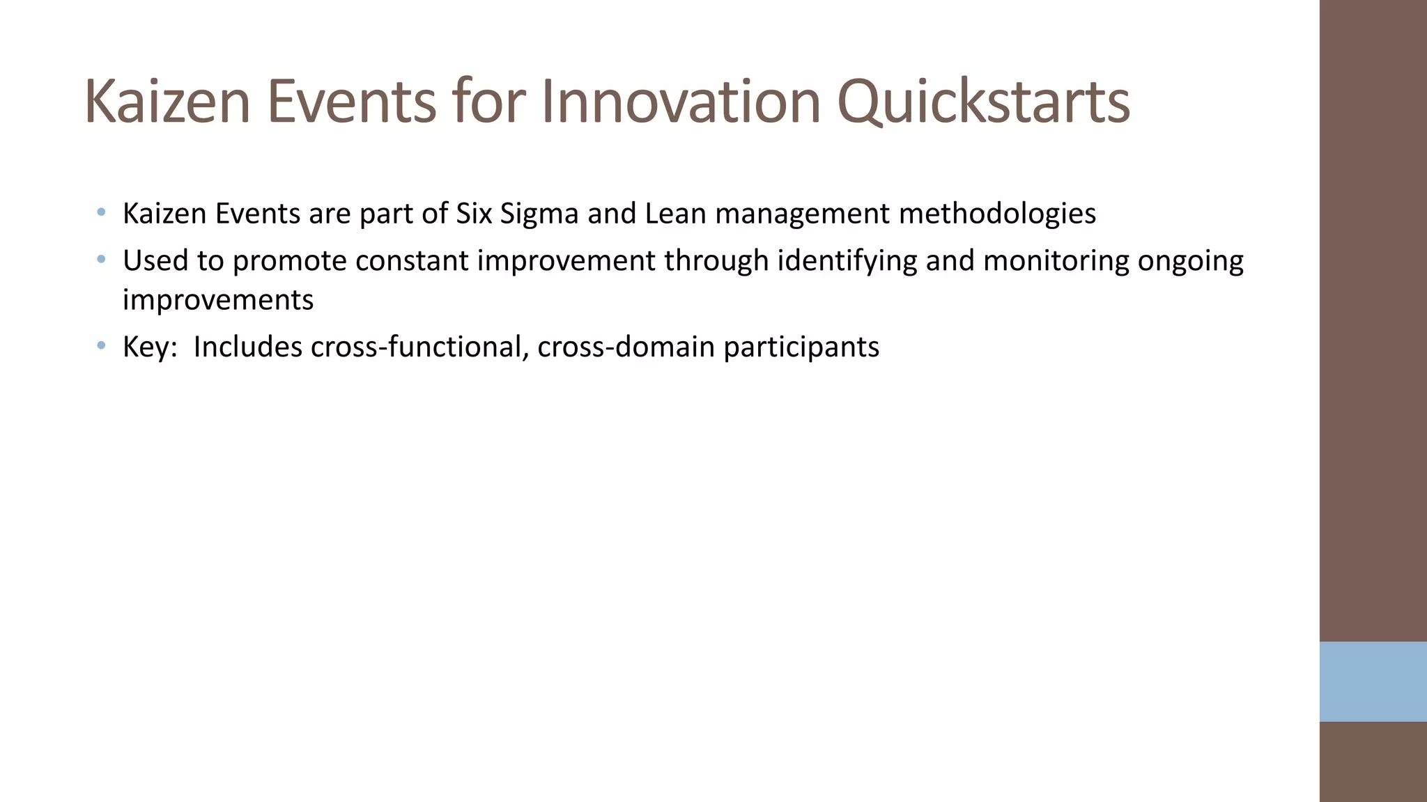 • Kaizen Events are part of Six Sigma and Lean management methodologies
• Used to promote constant improvement through identifying and monitoring ongoing
improvements
• Key: Includes cross-functional, cross-domain participants
Kaizen Events for Innovation Quickstarts
 