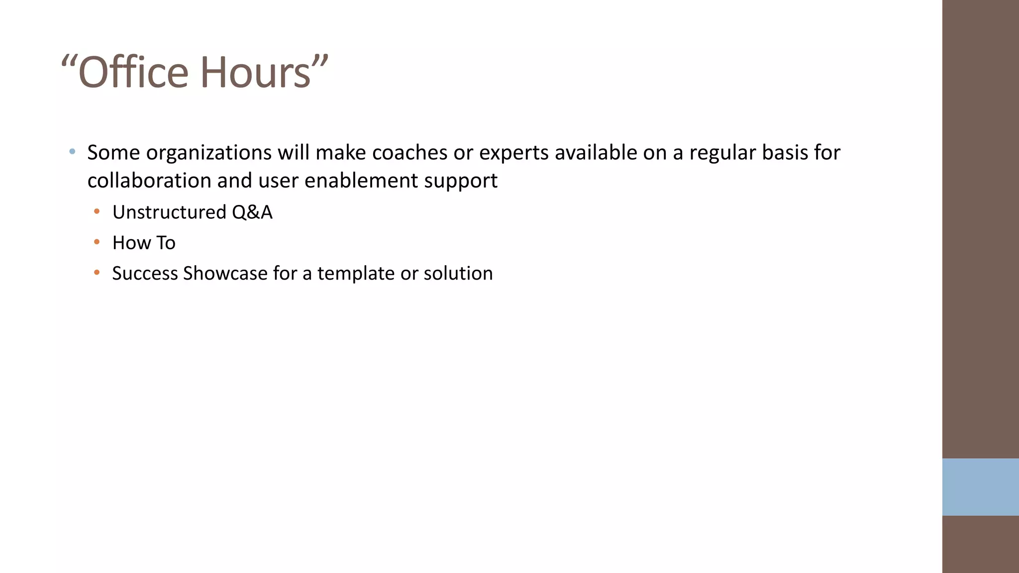 • Some organizations will make coaches or experts available on a regular basis for
collaboration and user enablement support
• Unstructured Q&A
• How To
• Success Showcase for a template or solution
“Office Hours”
 