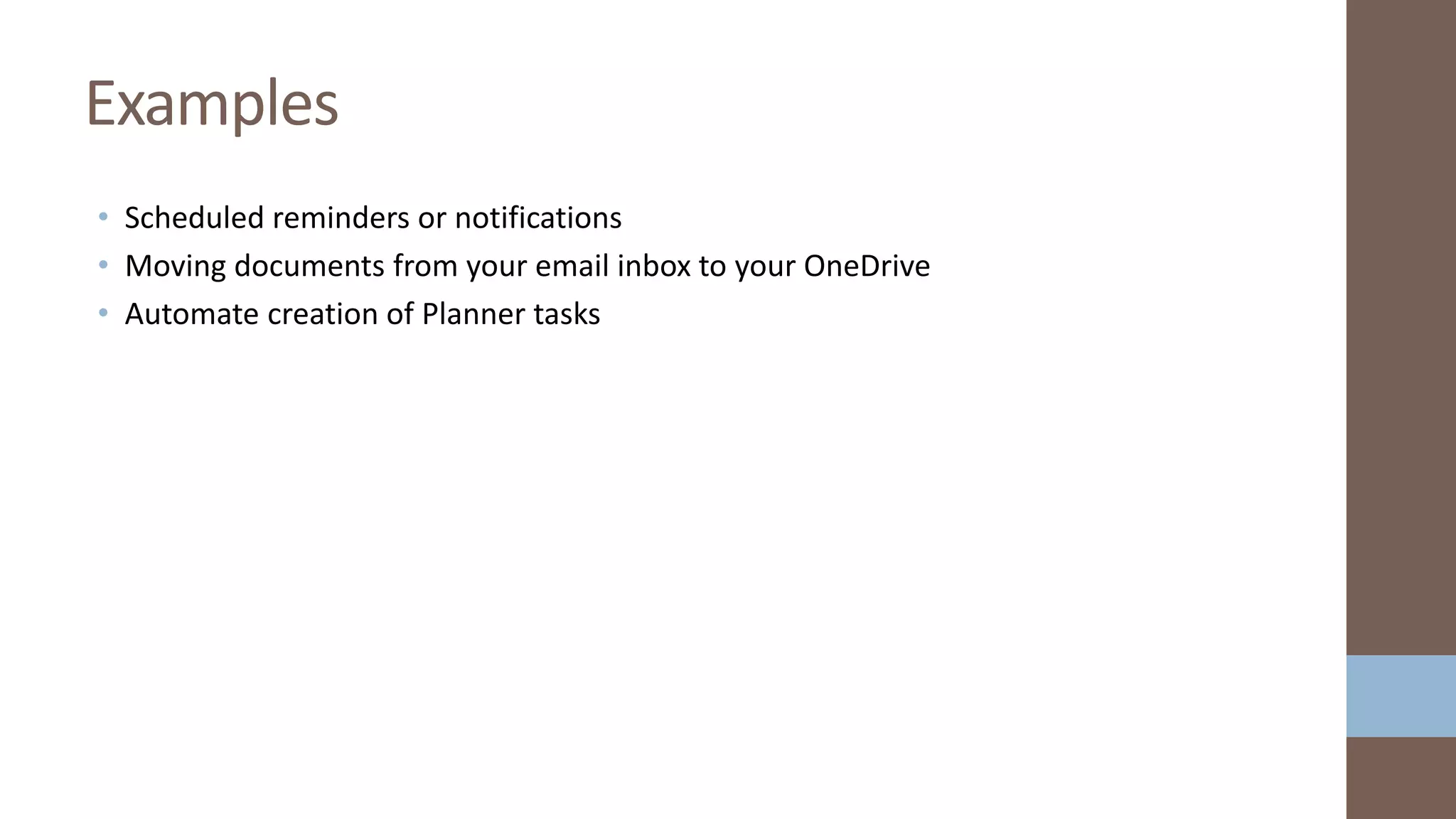 • Scheduled reminders or notifications
• Moving documents from your email inbox to your OneDrive
• Automate creation of Planner tasks
Examples
 