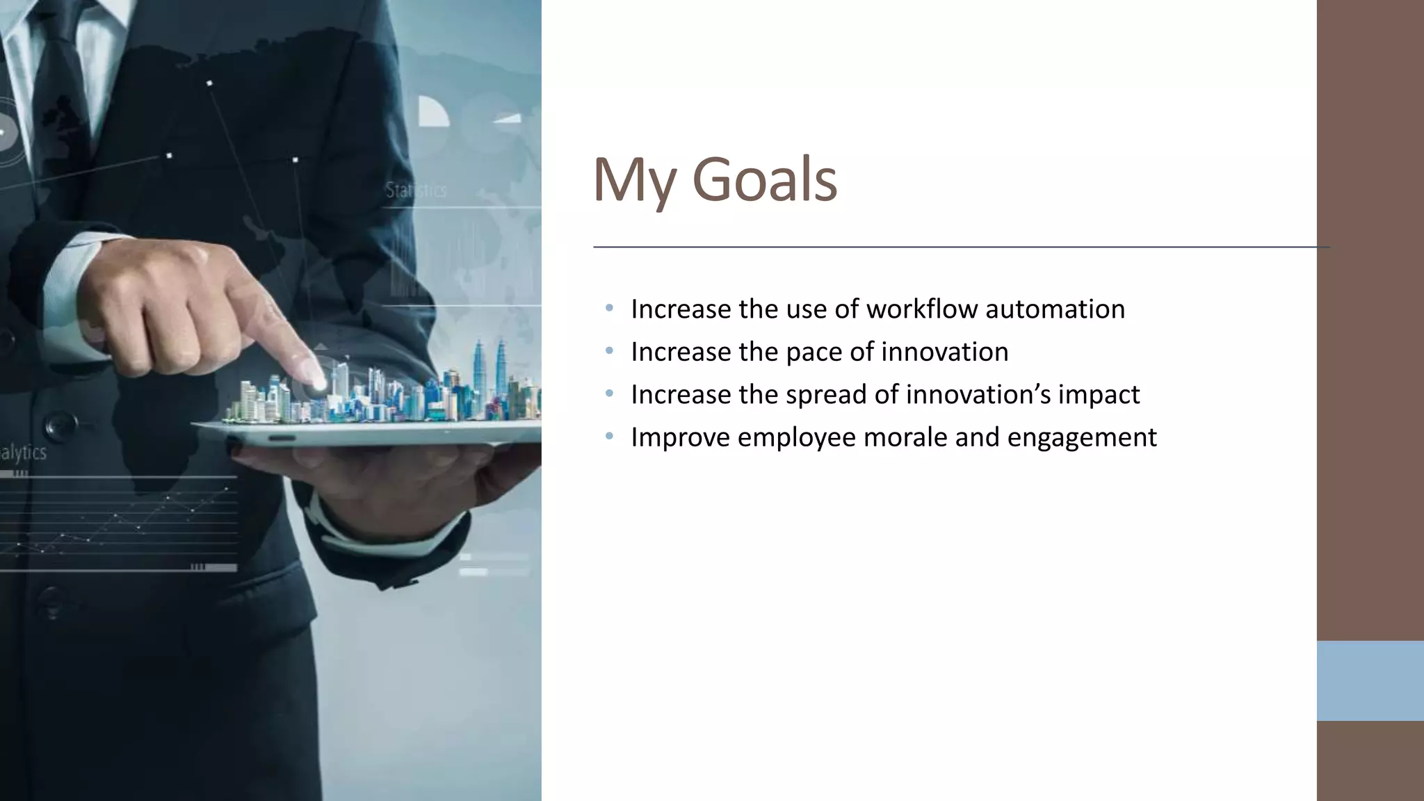 • Increase the use of workflow automation
• Increase the pace of innovation
• Increase the spread of innovation’s impact
• Improve employee morale and engagement
My Goals
 